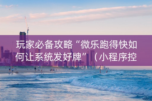 玩家必备攻略“微乐跑得快如何让系统发好牌”（小程序控牌器)