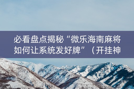 必看盘点揭秘“微乐海南麻将如何让系统发好牌”（开挂神器下载)