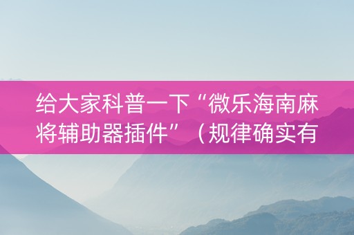 给大家科普一下“微乐海南麻将辅助器插件”（规律确实有挂)