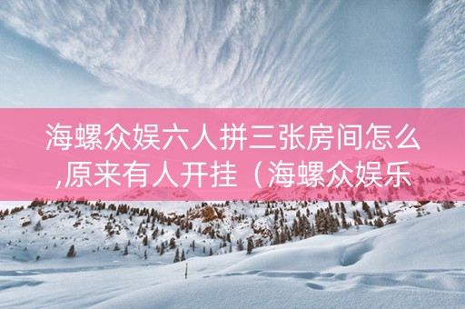 海螺众娱六人拼三张房间怎么,原来有人开挂（海螺众娱乐游戏平台）