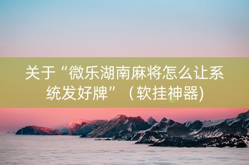 关于“微乐湖南麻将怎么让系统发好牌”（软挂神器)
