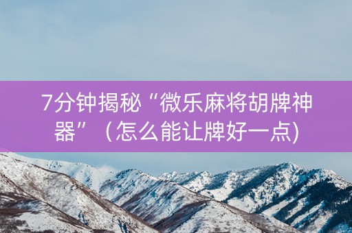 7分钟揭秘“微乐麻将胡牌神器”（怎么能让牌好一点)