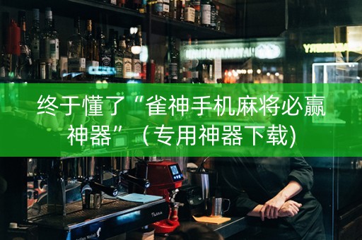 终于懂了“雀神手机麻将必赢神器”（专用神器下载)