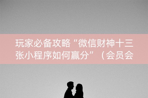 玩家必备攻略“微信财神十三张小程序如何赢分”（会员会提高胜率吗)