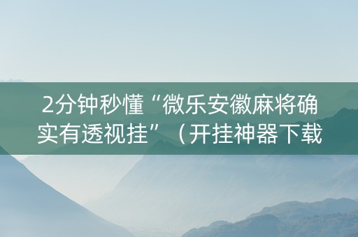 2分钟秒懂“微乐安徽麻将确实有透视挂”（开挂神器下载)