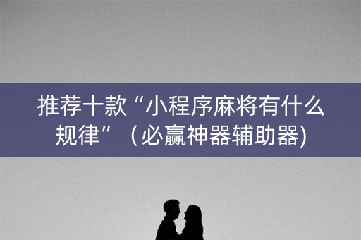 推荐十款“小程序麻将有什么规律”（必赢神器辅助器)