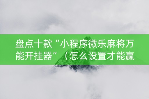 盘点十款“小程序微乐麻将万能开挂器”（怎么设置才能赢)