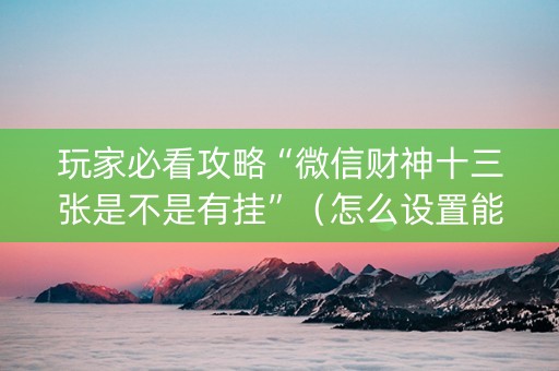 玩家必看攻略“微信财神十三张是不是有挂”（怎么设置能有好牌)