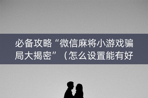 必备攻略“微信麻将小游戏骗局大揭密”（怎么设置能有好牌)