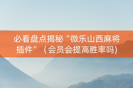 必看盘点揭秘“微乐山西麻将插件”（会员会提高胜率吗)