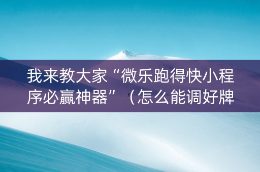 我来教大家“微乐跑得快小程序必赢神器”（怎么能调好牌)