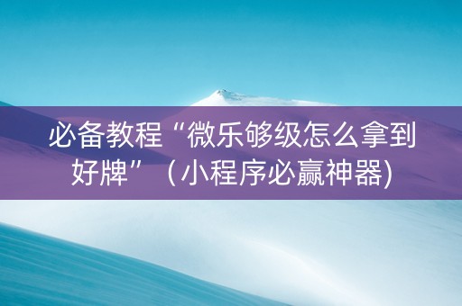 必备教程“微乐够级怎么拿到好牌”（小程序必赢神器)