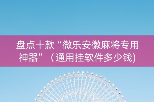 盘点十款“微乐安徽麻将专用神器”（通用挂软件多少钱)