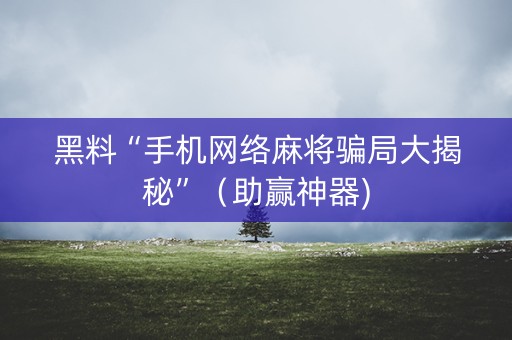黑料“手机网络麻将骗局大揭秘”（助赢神器)