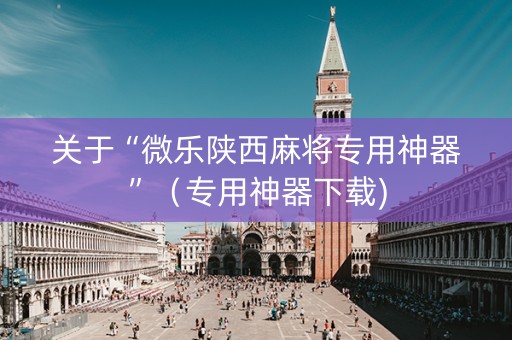 关于“微乐陕西麻将专用神器”（专用神器下载)
