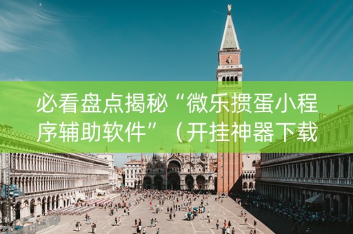 必看盘点揭秘“微乐掼蛋小程序辅助软件”（开挂神器下载)