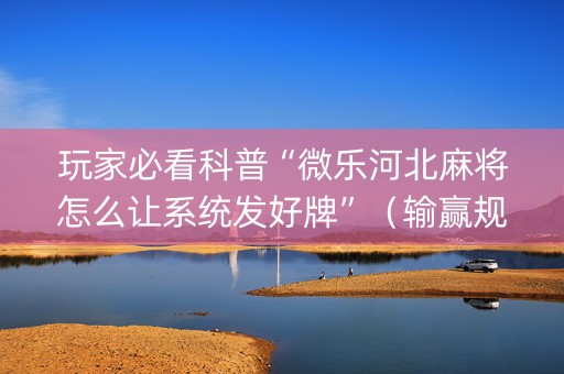 玩家必看科普“微乐河北麻将怎么让系统发好牌”（输赢规律)