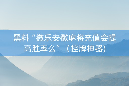 黑料“微乐安徽麻将充值会提高胜率么”（控牌神器)