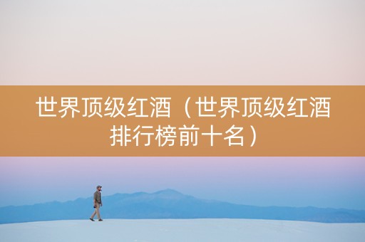 世界顶级红酒（世界顶级红酒排行榜前十名）