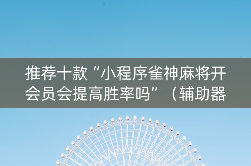 推荐十款“小程序雀神麻将开会员会提高胜率吗”（辅助器通用版)