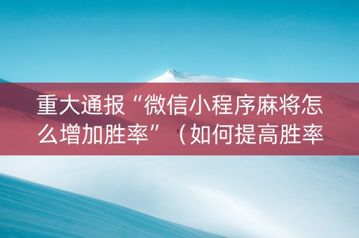 重大通报“微信小程序麻将怎么增加胜率”（如何提高胜率)
