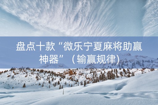 盘点十款“微乐宁夏麻将助赢神器”（输赢规律)