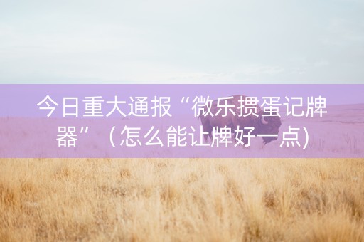 今日重大通报“微乐掼蛋记牌器”（怎么能让牌好一点)