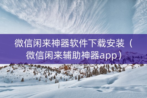 微信闲来神器软件下载安装（微信闲来辅助神器app）