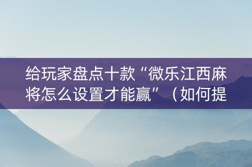 给玩家盘点十款“微乐江西麻将怎么设置才能赢”（如何提高胜率)