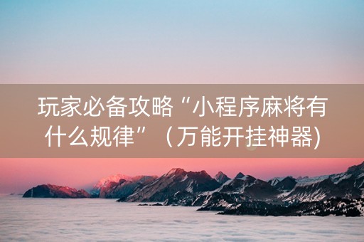 玩家必备攻略“小程序麻将有什么规律”（万能开挂神器)