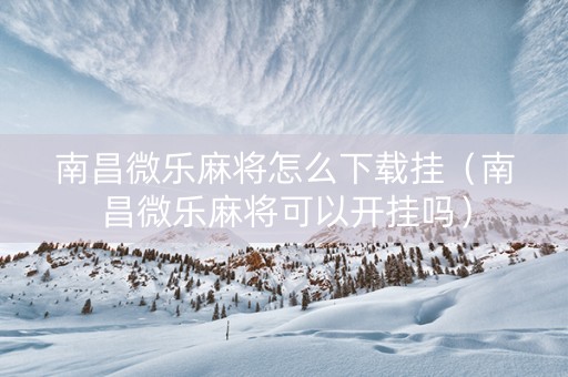 南昌微乐麻将怎么下载挂（南昌微乐麻将可以开挂吗）