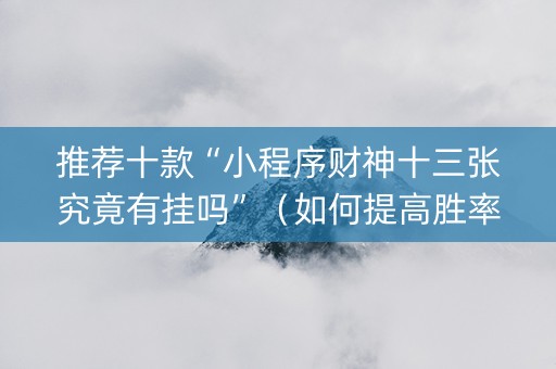 推荐十款“小程序财神十三张究竟有挂吗”（如何提高胜率)