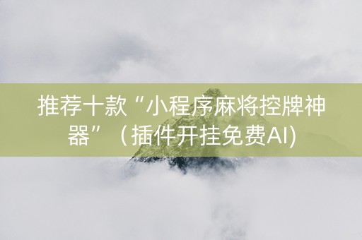 推荐十款“小程序麻将控牌神器”（插件开挂免费AI)