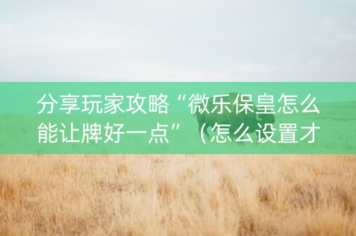 分享玩家攻略“微乐保皇怎么能让牌好一点”（怎么设置才能赢)