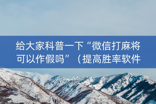 给大家科普一下“微信打麻将可以作假吗”（提高胜率软件)
