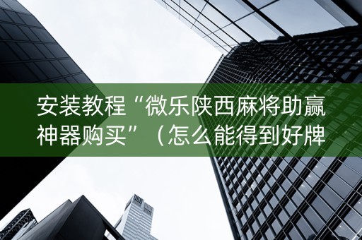 安装教程“微乐陕西麻将助赢神器购买”（怎么能得到好牌)