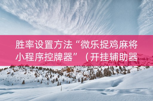 胜率设置方法“微乐捉鸡麻将小程序控牌器”（开挂辅助器脚本)