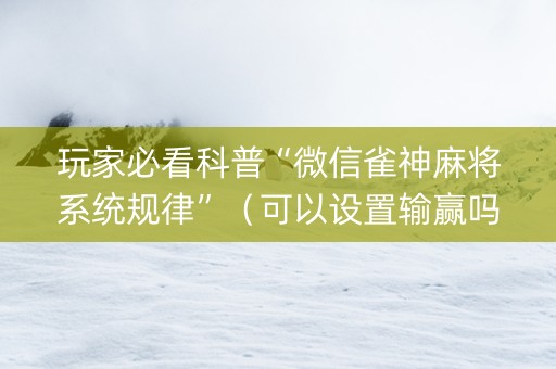 玩家必看科普“微信雀神麻将系统规律”（可以设置输赢吗)