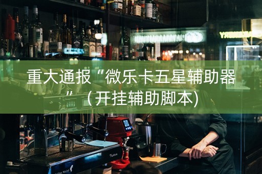 重大通报“微乐卡五星辅助器”（开挂辅助脚本)