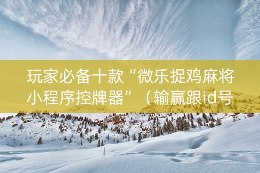玩家必备十款“微乐捉鸡麻将小程序控牌器”（输赢跟id号有关系吗)