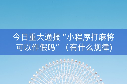 今日重大通报“小程序打麻将可以作假吗”（有什么规律)