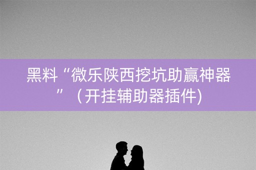 黑料“微乐陕西挖坑助赢神器”（开挂辅助器插件)