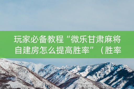 玩家必备教程“微乐甘肃麻将自建房怎么提高胜率”（胜率到哪调)