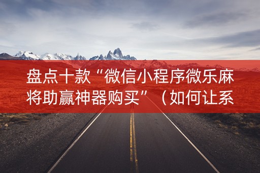 盘点十款“微信小程序微乐麻将助赢神器购买”（如何让系统发好牌)