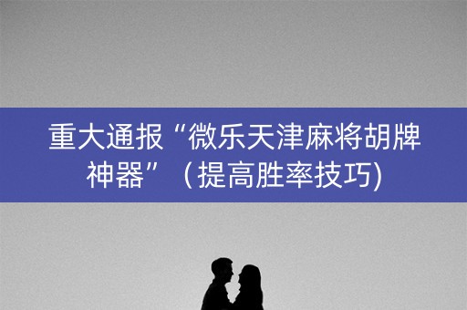 重大通报“微乐天津麻将胡牌神器”（提高胜率技巧)
