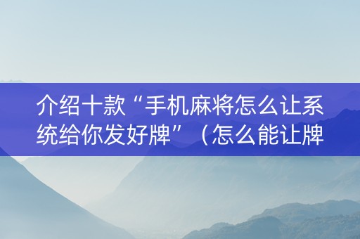 介绍十款“手机麻将怎么让系统给你发好牌”（怎么能让牌好一点)