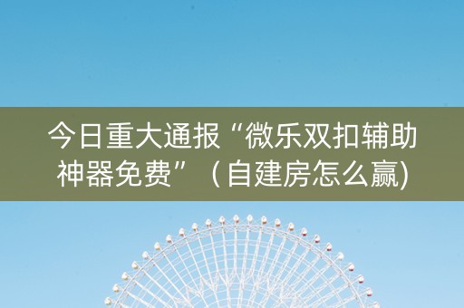 今日重大通报“微乐双扣辅助神器免费”（自建房怎么赢)