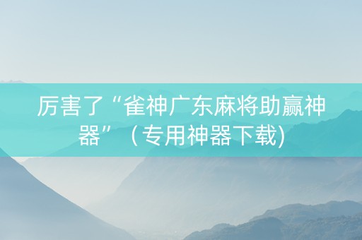 厉害了“雀神广东麻将助赢神器”（专用神器下载)