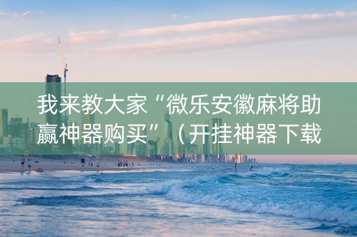 我来教大家“微乐安徽麻将助赢神器购买”（开挂神器下载)