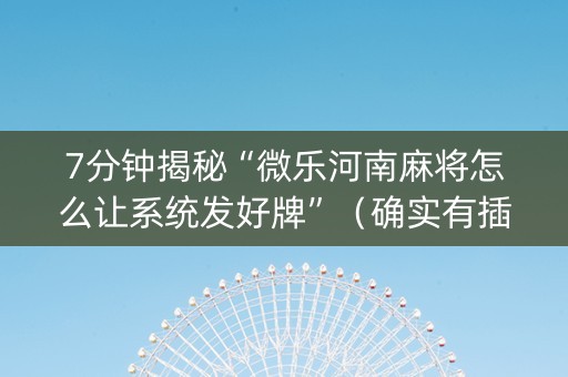 7分钟揭秘“微乐河南麻将怎么让系统发好牌”（确实有插件吗)